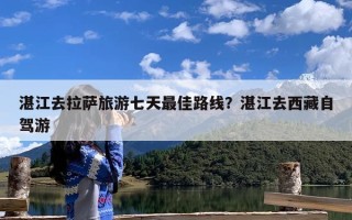 湛江去拉萨旅游七天最佳路线？湛江去西藏自驾游