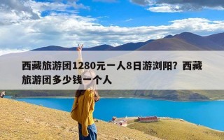 西藏旅游团1280元一人8日游浏阳？西藏旅游团多少钱一个人