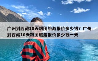 广州到西藏10天跟团旅游报价多少钱？广州到西藏10天跟团旅游报价多少钱一天