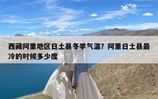 西藏阿里地区日土县冬季气温？阿里日土县最冷的时候多少度