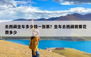 去西藏坐车多少钱一张票？坐车去西藏需要花费多少