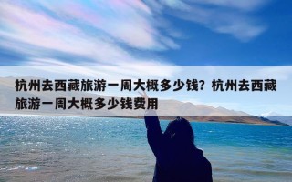 杭州去西藏旅游一周大概多少钱？杭州去西藏旅游一周大概多少钱费用
