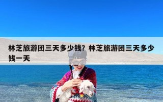林芝旅游团三天多少钱？林芝旅游团三天多少钱一天