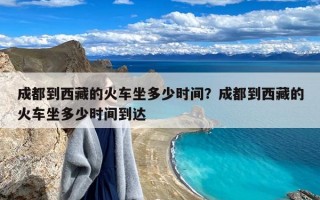 成都到西藏的火车坐多少时间？成都到西藏的火车坐多少时间到达