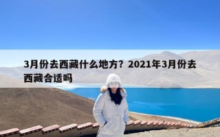 3月份去西藏什么地方？2021年3月份去西藏合适吗