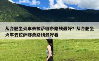 从合肥坐火车去拉萨哪条路线最好？从合肥坐火车去拉萨哪条路线最好看