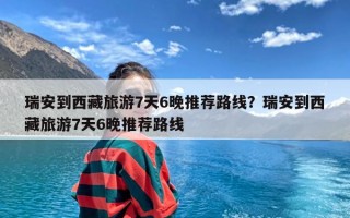 瑞安到西藏旅游7天6晚推荐路线？瑞安到西藏旅游7天6晚推荐路线