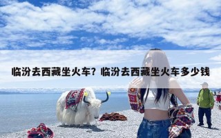 临汾去西藏坐火车？临汾去西藏坐火车多少钱