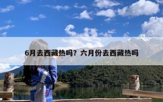 6月去西藏热吗？六月份去西藏热吗