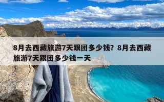 8月去西藏旅游7天跟团多少钱？8月去西藏旅游7天跟团多少钱一天
