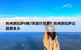 杭州到拉萨6晚7天旅行花费？杭州到拉萨过路费多少