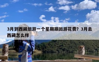 3月到西藏旅游一个星期跟团游花费？3月去西藏怎么样
