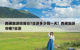 西藏旅游团报价7日游多少钱一天？西藏旅游攻略7日游