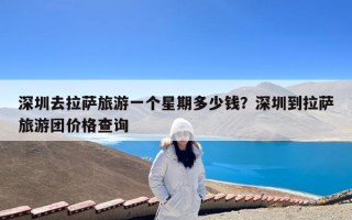 深圳去拉萨旅游一个星期多少钱？深圳到拉萨旅游团价格查询