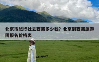 北京市旅行社去西藏多少钱？北京到西藏旅游团报名价格表