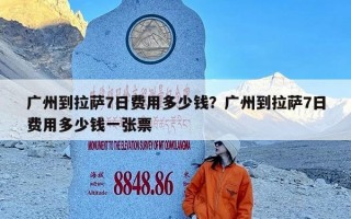 广州到拉萨7日费用多少钱？广州到拉萨7日费用多少钱一张票