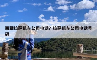 西藏拉萨租车公司电话？拉萨租车公司电话号码