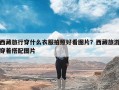 西藏旅行穿什么衣服拍照好看图片？西藏旅游穿着搭配图片