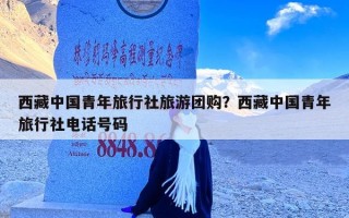 西藏中国青年旅行社旅游团购？西藏中国青年旅行社电话号码