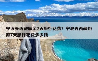 宁波去西藏旅游7天旅行花费？宁波去西藏旅游7天旅行花费多少钱