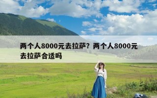 两个人8000元去拉萨？两个人8000元去拉萨合适吗