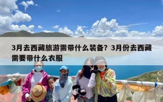 3月去西藏旅游需带什么装备？3月份去西藏需要带什么衣服