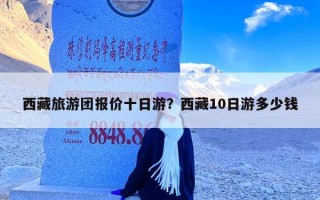 西藏旅游团报价十日游？西藏10日游多少钱