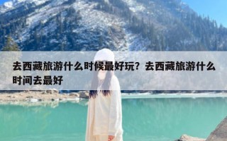 去西藏旅游什么时候最好玩？去西藏旅游什么时间去最好