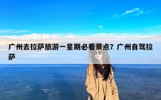 广州去拉萨旅游一星期必看景点？广州自驾拉萨