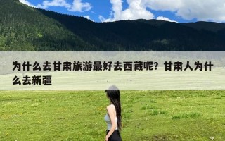 为什么去甘肃旅游最好去西藏呢？甘肃人为什么去新疆