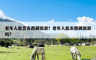 老年人能否去西藏旅游？老年人能去西藏旅游吗?