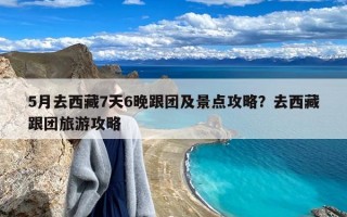 5月去西藏7天6晚跟团及景点攻略？去西藏跟团旅游攻略