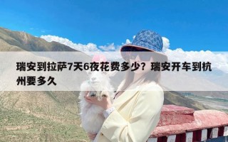 瑞安到拉萨7天6夜花费多少？瑞安开车到杭州要多久