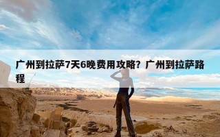 广州到拉萨7天6晚费用攻略？广州到拉萨路程