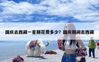 国庆去西藏一星期花费多少？国庆期间去西藏