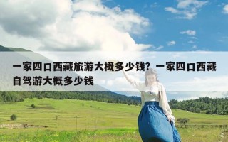 一家四口西藏旅游大概多少钱？一家四口西藏自驾游大概多少钱