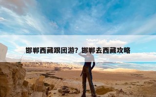 邯郸西藏跟团游？邯郸去西藏攻略