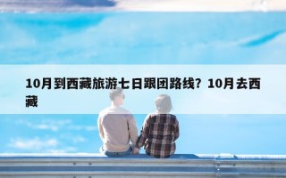 10月到西藏旅游七日跟团路线？10月去西藏
