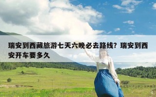 瑞安到西藏旅游七天六晚必去路线？瑞安到西安开车要多久