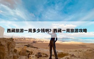 西藏旅游一周多少钱啊？西藏一周旅游攻略