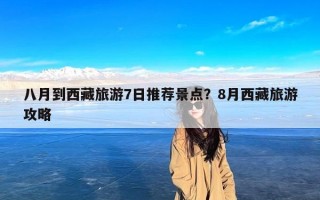八月到西藏旅游7日推荐景点？8月西藏旅游攻略