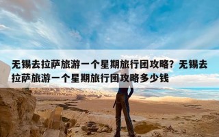 无锡去拉萨旅游一个星期旅行团攻略？无锡去拉萨旅游一个星期旅行团攻略多少钱