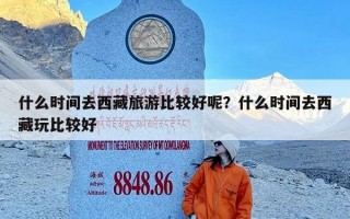 什么时间去西藏旅游比较好呢？什么时间去西藏玩比较好