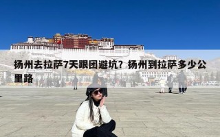 扬州去拉萨7天跟团避坑？扬州到拉萨多少公里路