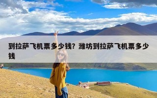 到拉萨飞机票多少钱？潍坊到拉萨飞机票多少钱