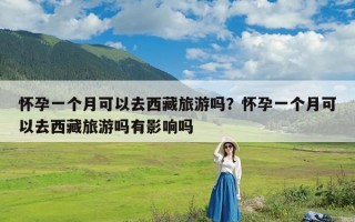 怀孕一个月可以去西藏旅游吗？怀孕一个月可以去西藏旅游吗有影响吗