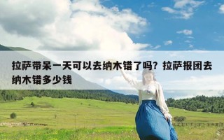 拉萨带呆一天可以去纳木错了吗？拉萨报团去纳木错多少钱