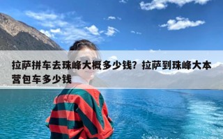 拉萨拼车去珠峰大概多少钱？拉萨到珠峰大本营包车多少钱