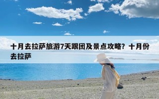 十月去拉萨旅游7天跟团及景点攻略？十月份去拉萨