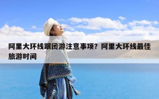 阿里大环线跟团游注意事项？阿里大环线最佳旅游时间